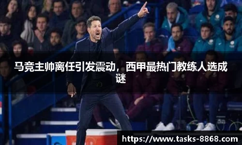 马竞主帅离任引发震动，西甲最热门教练人选成谜
