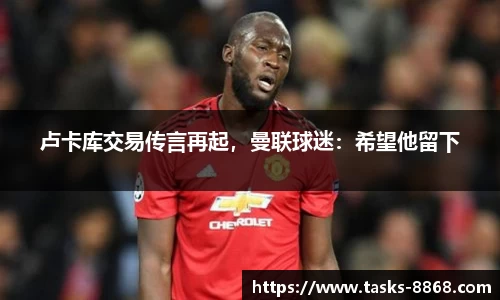 卢卡库交易传言再起，曼联球迷：希望他留下