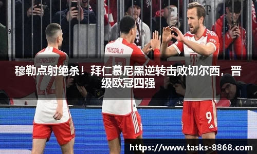 穆勒点射绝杀！拜仁慕尼黑逆转击败切尔西，晋级欧冠四强