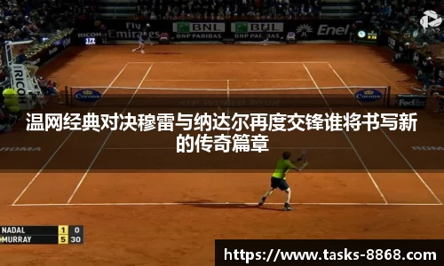 温网经典对决穆雷与纳达尔再度交锋谁将书写新的传奇篇章
