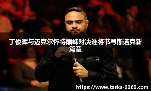 丁俊晖与迈克尔怀特巅峰对决谁将书写斯诺克新篇章