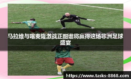 马拉维与喀麦隆激战正酣谁将赢得这场非洲足球盛宴