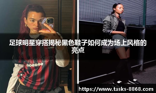足球明星穿搭揭秘黑色鞋子如何成为场上风格的亮点