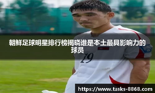 朝鲜足球明星排行榜揭晓谁是本土最具影响力的球员