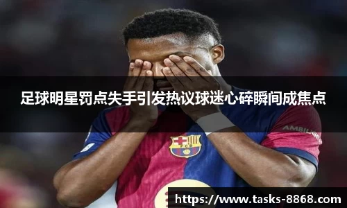 足球明星罚点失手引发热议球迷心碎瞬间成焦点