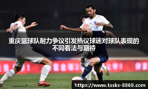重庆篮球队耐力争议引发热议球迷对球队表现的不同看法与期待